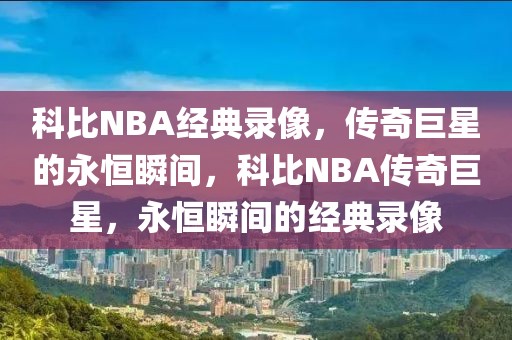 科比NBA经典录像，传奇巨星的永恒瞬间，科比NBA传奇巨星，永恒瞬间的经典录像