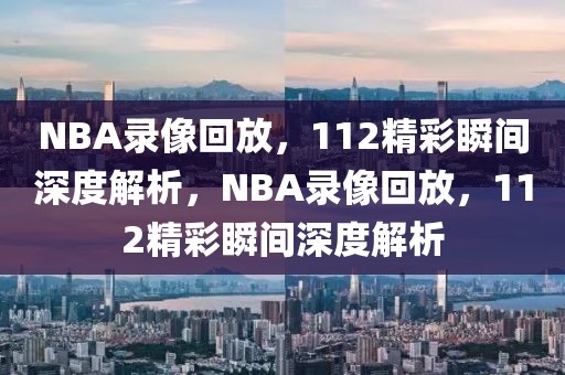 NBA录像回放，112精彩瞬间深度解析，NBA录像回放，112精彩瞬间深度解析