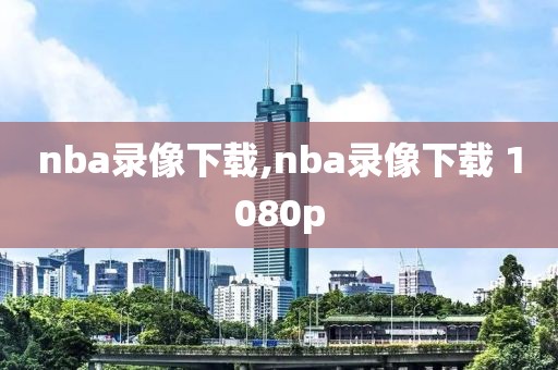 nba录像下载,nba录像下载 1080p