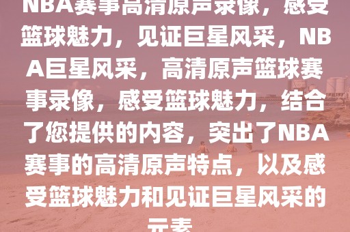 NBA赛事高清原声录像，感受篮球魅力，见证巨星风采，NBA巨星风采，高清原声篮球赛事录像，感受篮球魅力，结合了您提供的内容，突出了NBA赛事的高清原声特点，以及感受篮球魅力和见证巨星风采的元素。