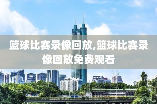 篮球比赛录像回放,篮球比赛录像回放免费观看