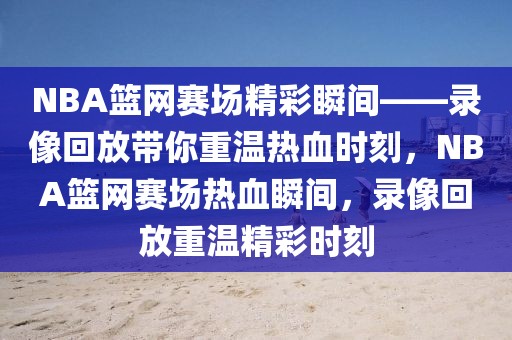 NBA篮网赛场精彩瞬间——录像回放带你重温热血时刻，NBA篮网赛场热血瞬间，录像回放重温精彩时刻