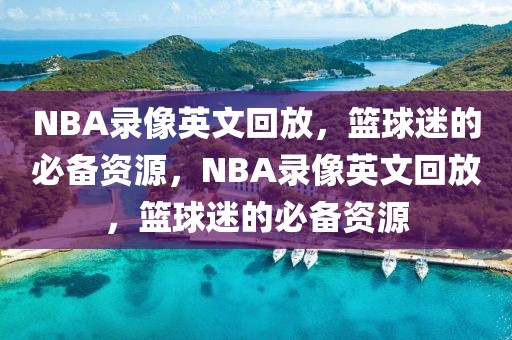 NBA录像英文回放，篮球迷的必备资源，NBA录像英文回放，篮球迷的必备资源