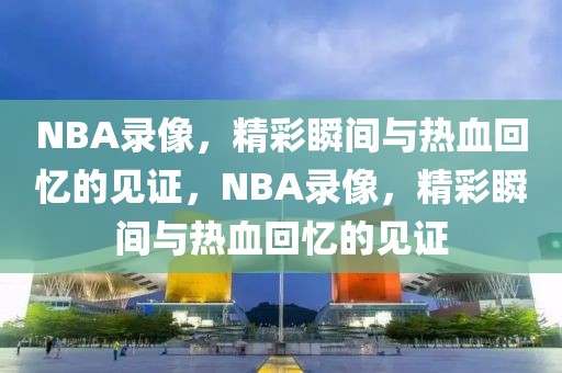 NBA录像，精彩瞬间与热血回忆的见证，NBA录像，精彩瞬间与热血回忆的见证