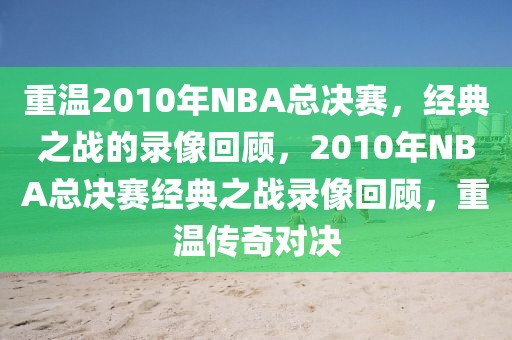 重温2010年NBA总决赛，经典之战的录像回顾，2010年NBA总决赛经典之战录像回顾，重温传奇对决