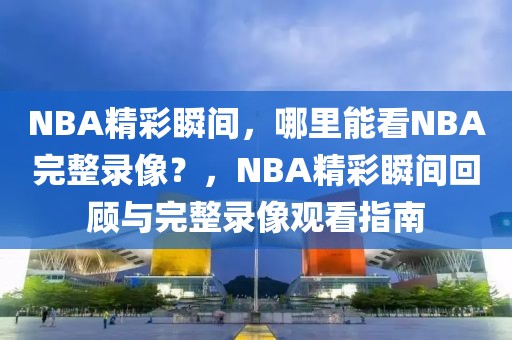 NBA精彩瞬间，哪里能看NBA完整录像？，NBA精彩瞬间回顾与完整录像观看指南