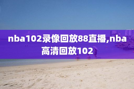 nba102录像回放88直播,nba高清回放102