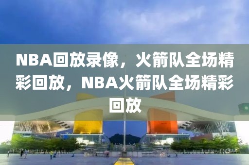 NBA回放录像，火箭队全场精彩回放，NBA火箭队全场精彩回放