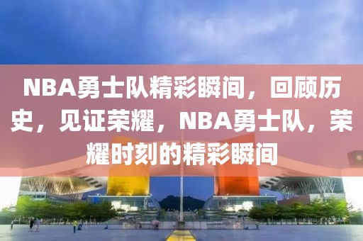 NBA勇士队精彩瞬间，回顾历史，见证荣耀，NBA勇士队，荣耀时刻的精彩瞬间