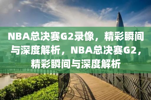 NBA总决赛G2录像，精彩瞬间与深度解析，NBA总决赛G2，精彩瞬间与深度解析