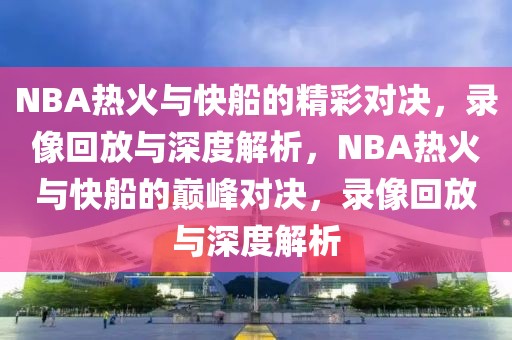 NBA热火与快船的精彩对决，录像回放与深度解析，NBA热火与快船的巅峰对决，录像回放与深度解析