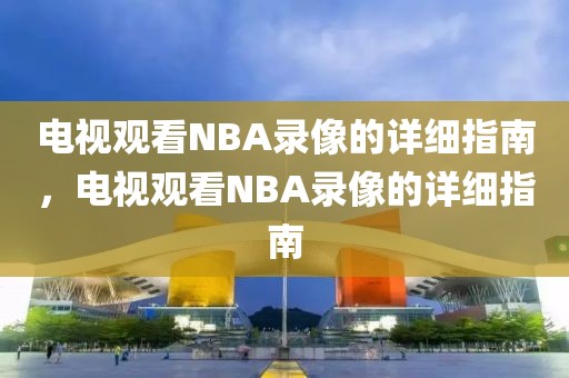 电视观看NBA录像的详细指南，电视观看NBA录像的详细指南