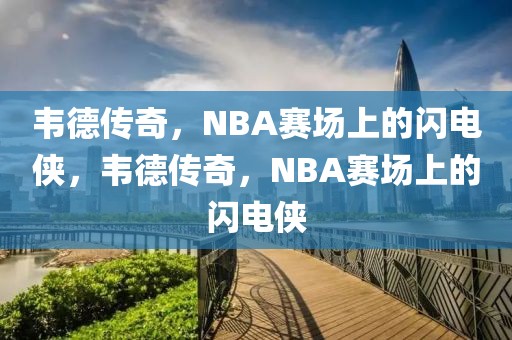 韦德传奇，NBA赛场上的闪电侠，韦德传奇，NBA赛场上的闪电侠