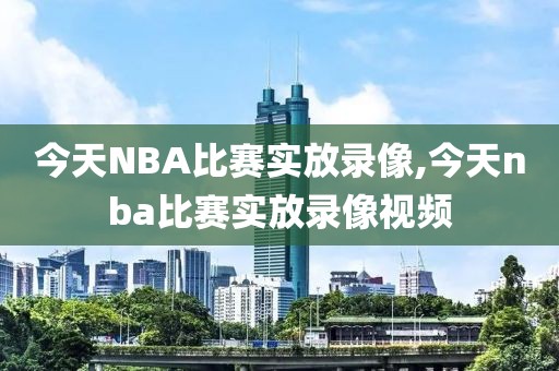 今天NBA比赛实放录像,今天nba比赛实放录像视频