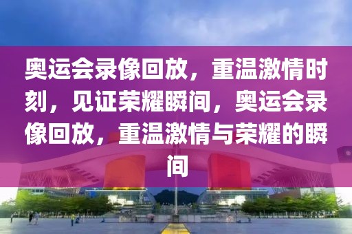 奥运会录像回放，重温激情时刻，见证荣耀瞬间，奥运会录像回放，重温激情与荣耀的瞬间