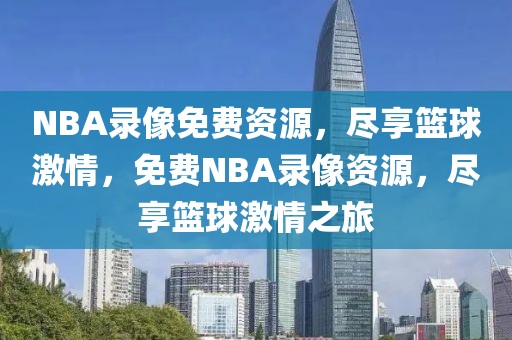 NBA录像免费资源，尽享篮球激情，免费NBA录像资源，尽享篮球激情之旅