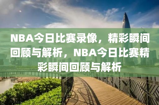 NBA今日比赛录像，精彩瞬间回顾与解析，NBA今日比赛精彩瞬间回顾与解析