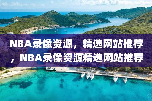 NBA录像资源，精选网站推荐，NBA录像资源精选网站推荐