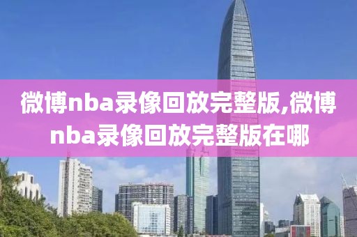 微博nba录像回放完整版,微博nba录像回放完整版在哪