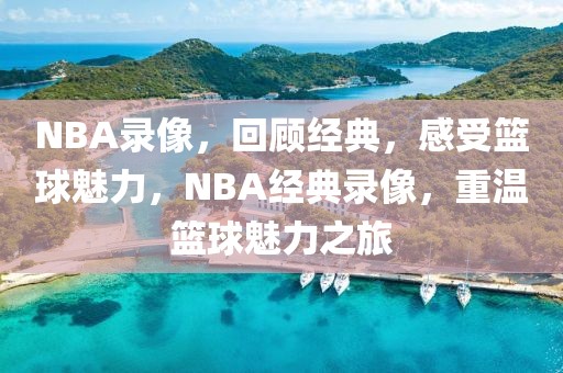 NBA录像，回顾经典，感受篮球魅力，NBA经典录像，重温篮球魅力之旅