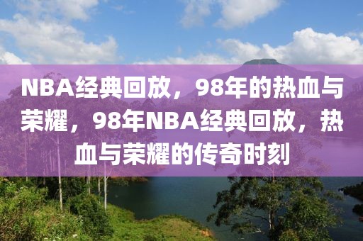 NBA经典回放，98年的热血与荣耀，98年NBA经典回放，热血与荣耀的传奇时刻