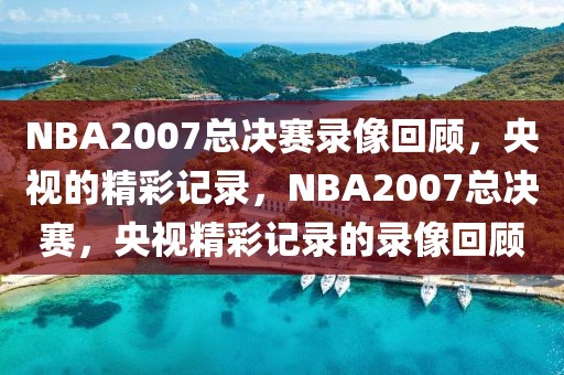 NBA2007总决赛录像回顾，央视的精彩记录，NBA2007总决赛，央视精彩记录的录像回顾