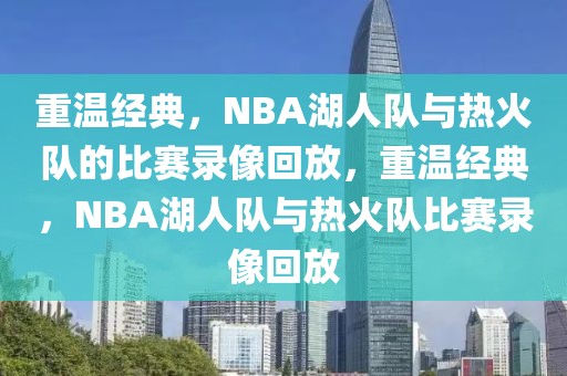 重温经典，NBA湖人队与热火队的比赛录像回放，重温经典，NBA湖人队与热火队比赛录像回放