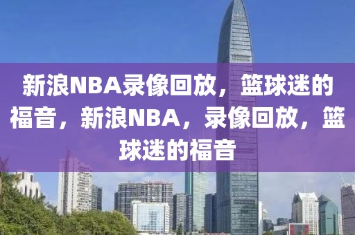 新浪NBA录像回放，篮球迷的福音，新浪NBA，录像回放，篮球迷的福音