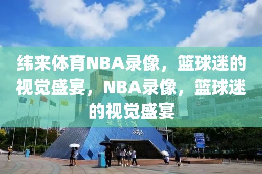 纬来体育NBA录像，篮球迷的视觉盛宴，NBA录像，篮球迷的视觉盛宴