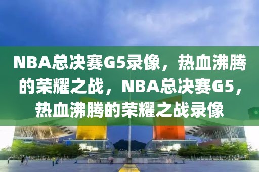 NBA总决赛G5录像，热血沸腾的荣耀之战，NBA总决赛G5，热血沸腾的荣耀之战录像