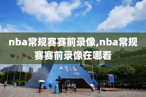 nba常规赛赛前录像,nba常规赛赛前录像在哪看