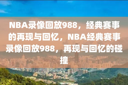 NBA录像回放988，经典赛事的再现与回忆，NBA经典赛事录像回放988，再现与回忆的碰撞