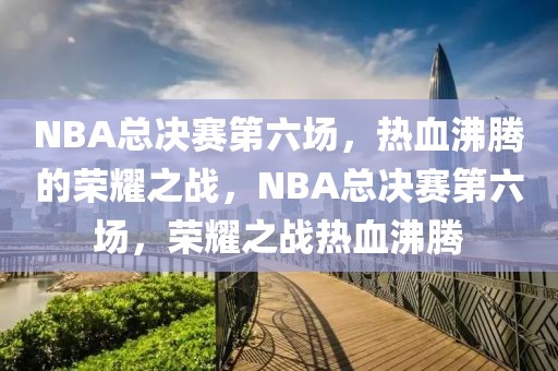 NBA总决赛第六场，热血沸腾的荣耀之战，NBA总决赛第六场，荣耀之战热血沸腾