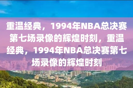 重温经典，1994年NBA总决赛第七场录像的辉煌时刻，重温经典，1994年NBA总决赛第七场录像的辉煌时刻