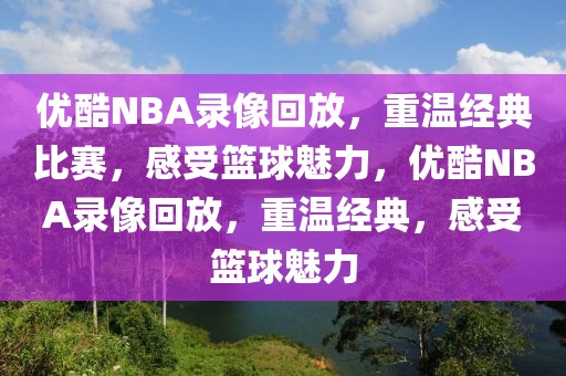 优酷NBA录像回放，重温经典比赛，感受篮球魅力，优酷NBA录像回放，重温经典，感受篮球魅力