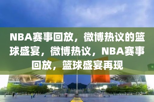 NBA赛事回放，微博热议的篮球盛宴，微博热议，NBA赛事回放，篮球盛宴再现