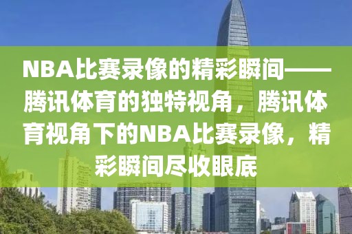 NBA比赛录像的精彩瞬间——腾讯体育的独特视角，腾讯体育视角下的NBA比赛录像，精彩瞬间尽收眼底