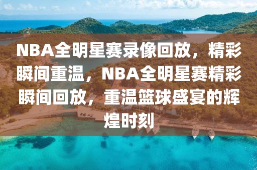 NBA全明星赛录像回放，精彩瞬间重温，NBA全明星赛精彩瞬间回放，重温篮球盛宴的辉煌时刻