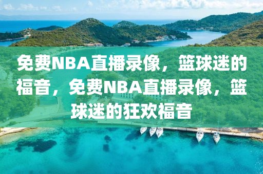 免费NBA直播录像，篮球迷的福音，免费NBA直播录像，篮球迷的狂欢福音