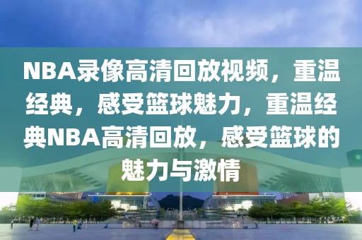 NBA录像高清回放视频，重温经典，感受篮球魅力，重温经典NBA高清回放，感受篮球的魅力与激情