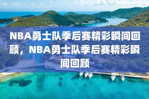 NBA勇士队季后赛精彩瞬间回顾，NBA勇士队季后赛精彩瞬间回顾