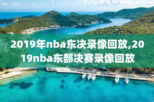 2019年nba东决录像回放,2019nba东部决赛录像回放