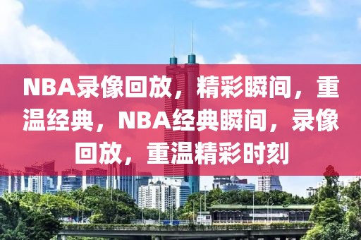 NBA录像回放，精彩瞬间，重温经典，NBA经典瞬间，录像回放，重温精彩时刻