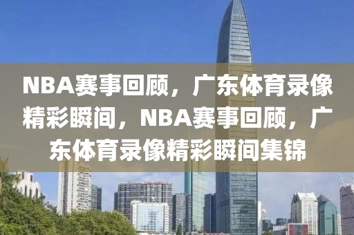 NBA赛事回顾，广东体育录像精彩瞬间，NBA赛事回顾，广东体育录像精彩瞬间集锦