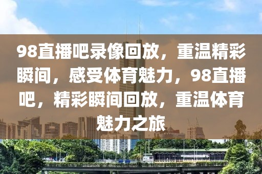 98直播吧录像回放，重温精彩瞬间，感受体育魅力，98直播吧，精彩瞬间回放，重温体育魅力之旅