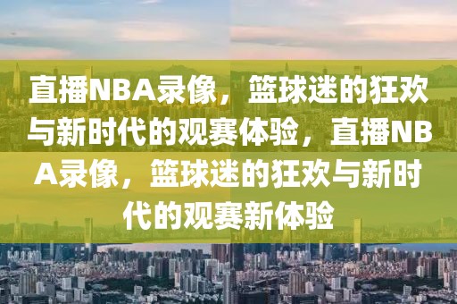 直播NBA录像，篮球迷的狂欢与新时代的观赛体验，直播NBA录像，篮球迷的狂欢与新时代的观赛新体验