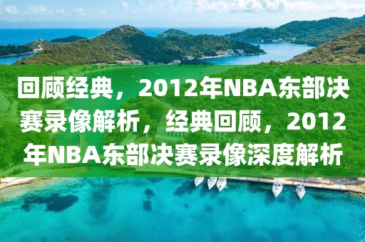 回顾经典，2012年NBA东部决赛录像解析，经典回顾，2012年NBA东部决赛录像深度解析