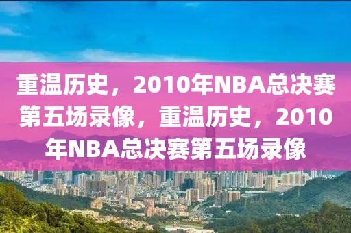 重温历史，2010年NBA总决赛第五场录像，重温历史，2010年NBA总决赛第五场录像