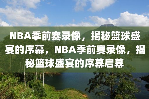 NBA季前赛录像，揭秘篮球盛宴的序幕，NBA季前赛录像，揭秘篮球盛宴的序幕启幕