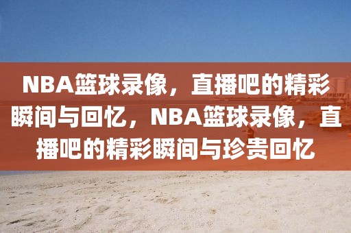 NBA篮球录像，直播吧的精彩瞬间与回忆，NBA篮球录像，直播吧的精彩瞬间与珍贵回忆